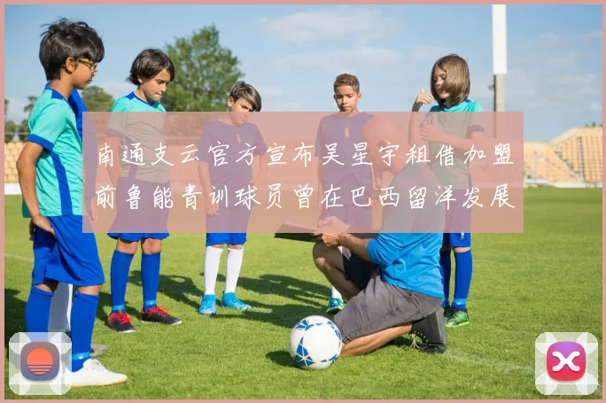 南通支云官方宣布吴星宇租借加盟前鲁能青训球员曾在巴西留洋发展