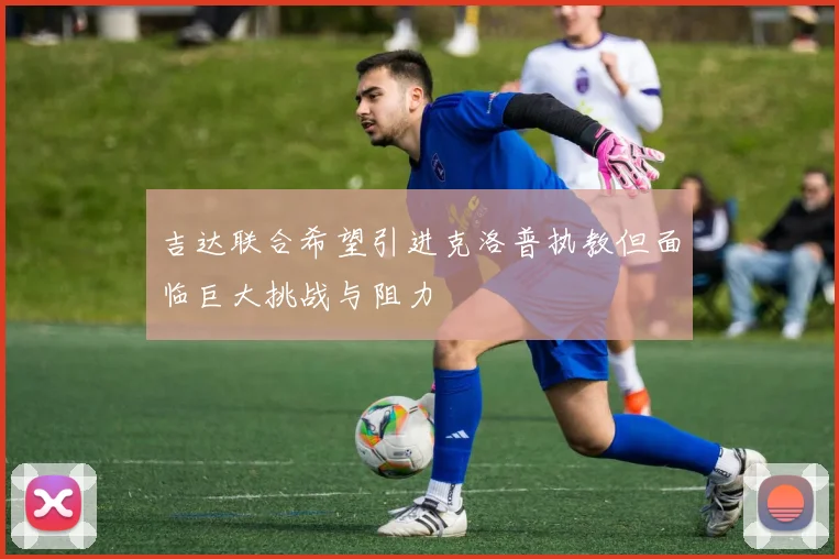 吉达联合希望引进克洛普执教但面临巨大挑战与阻力