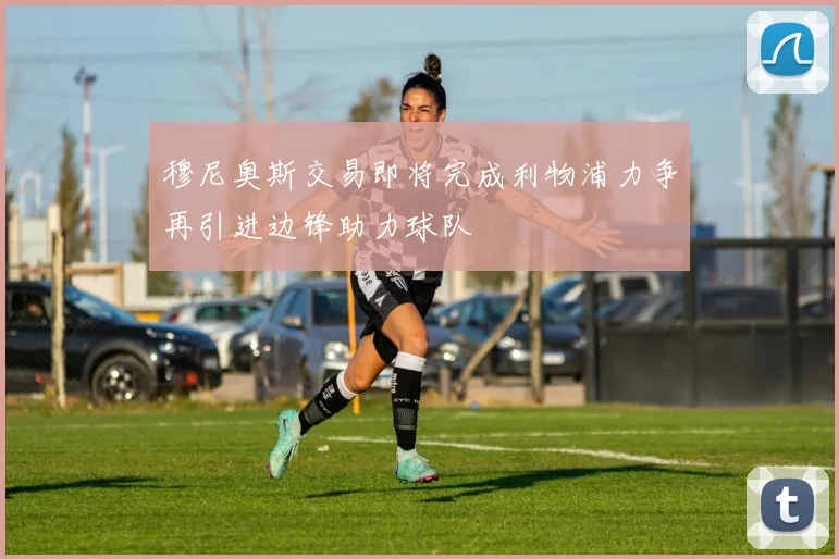 穆尼奥斯交易即将完成利物浦力争再引进边锋助力球队