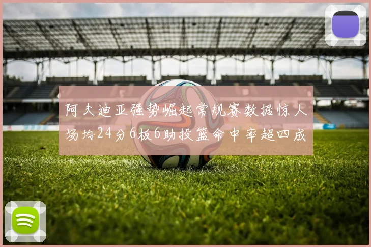 阿夫迪亚强势崛起常规赛数据惊人场均24分6板6助投篮命中率超四成