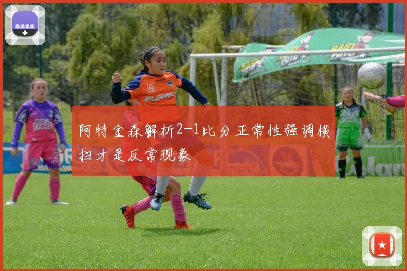 阿特金森解析2-1比分正常性强调横扫才是反常现象