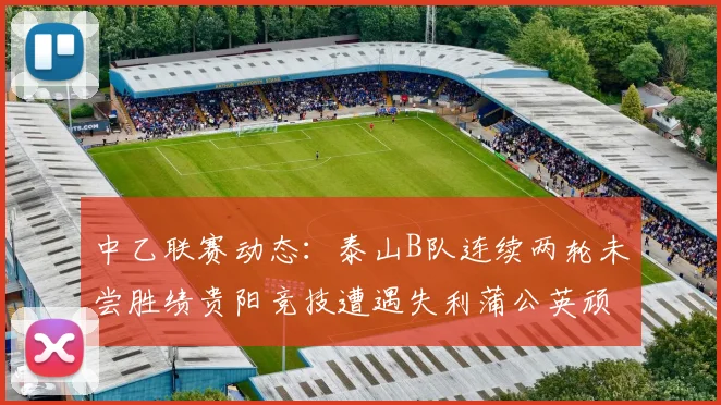 中乙联赛动态：泰山B队连续两轮未尝胜绩贵阳竞技遭遇失利蒲公英顽强战平