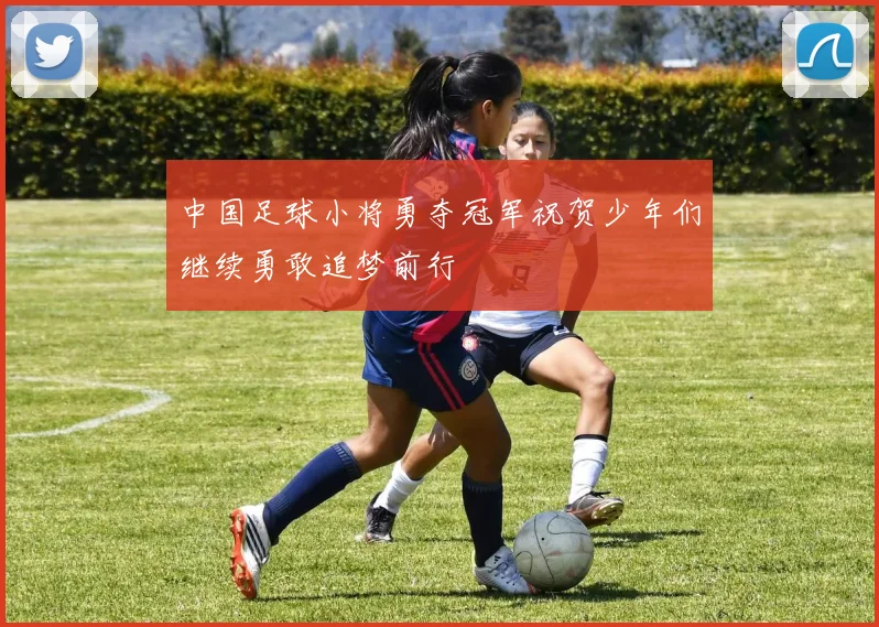 中国足球小将勇夺冠军祝贺少年们继续勇敢追梦前行