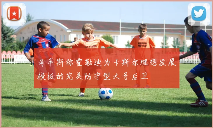 考辛斯称霍勒迪为卡斯尔理想发展模板的完美防守型大号后卫