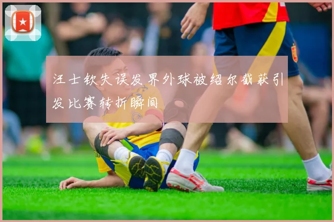 汪士钦失误发界外球被绍尔截获引发比赛转折瞬间
