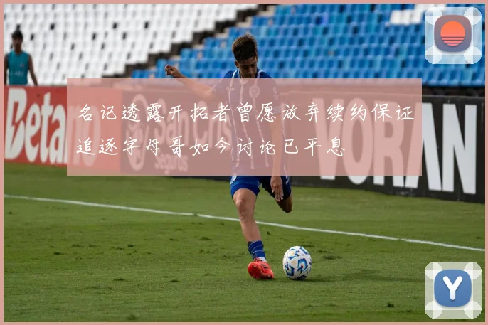 名记透露开拓者曾愿放弃续约保证追逐字母哥如今讨论已平息