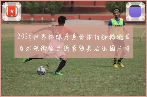 2026世界杯球员身价排行榜揭晓亚马尔领衔哈兰德紧随其后法国三将入围