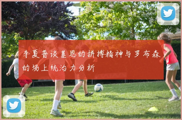 李夏普谈基恩的拼搏精神与罗布森的场上统治力分析