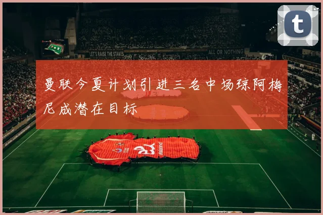 曼联今夏计划引进三名中场琼阿梅尼成潜在目标