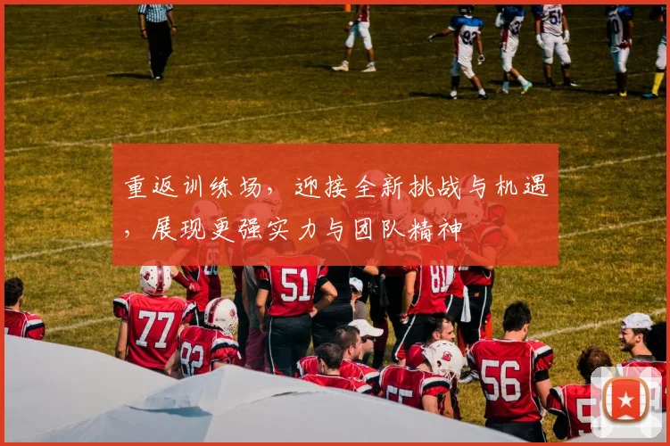 重返训练场，迎接全新挑战与机遇，展现更强实力与团队精神