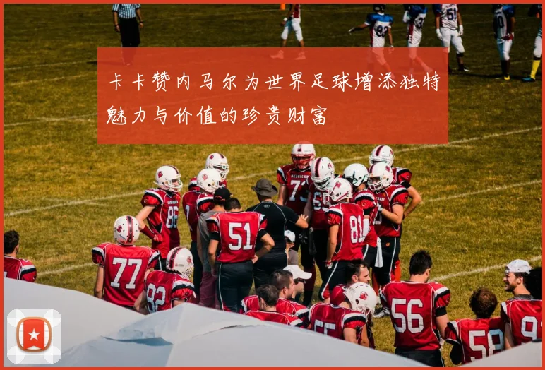 卡卡赞内马尔为世界足球增添独特魅力与价值的珍贵财富
